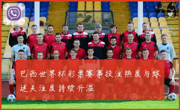 巴西世界杯彩票赛事投注热度与球迷关注度持续升温