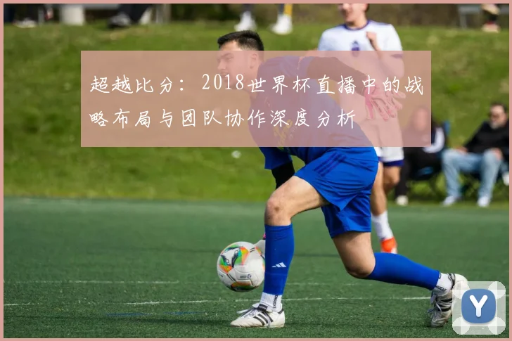 超越比分：2018世界杯直播中的战略布局与团队协作深度分析