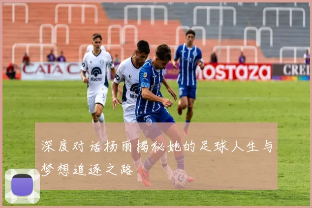 深度对话杨丽揭秘她的足球人生与梦想追逐之路