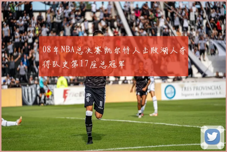 08年NBA总决赛凯尔特人击败湖人夺得队史第17座总冠军