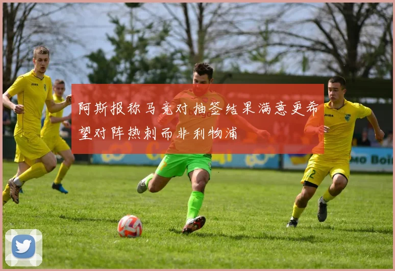 阿斯报称马竞对抽签结果满意更希望对阵热刺而非利物浦