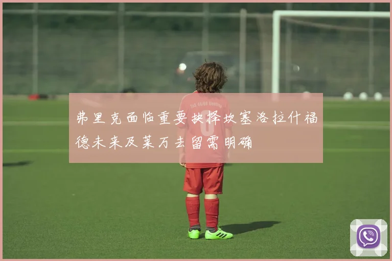 弗里克面临重要抉择坎塞洛拉什福德未来及莱万去留需明确