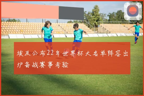 埃及公布22年世界杯大名单阵容出炉备战赛事考验
